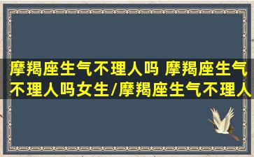 摩羯座生气不理人吗 摩羯座生气不理人吗女生/摩羯座生气不理人吗 摩羯座生气不理人吗女生-我的网站